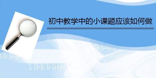 初中教學中的(de)小課題應該如何做(zuò)